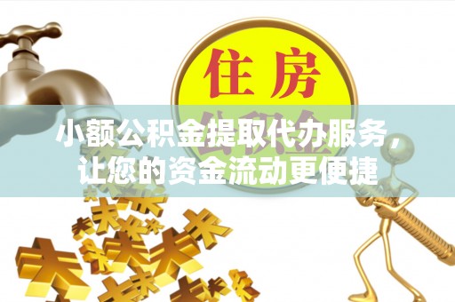 黎川小额公积金提取代办服务，让您的资金流动更便捷