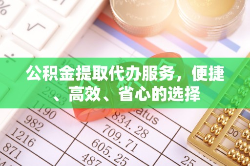 黎川公积金提取代办服务，便捷、高效、省心的选择
