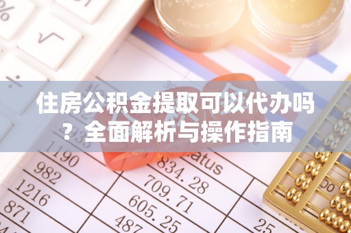 黎川住房公积金提取可以代办吗？全面解析与操作指南