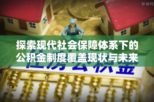 黎川探索现代社会保障体系下的公积金制度覆盖现状与未来发展
