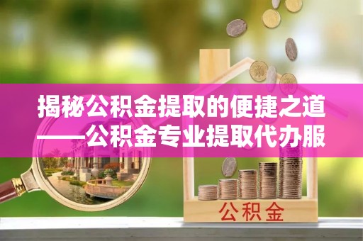 黎川揭秘公积金提取的便捷之道——公积金专业提取代办服务解析