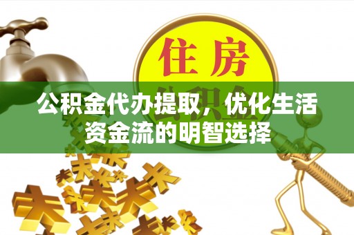 黎川公积金代办提取，优化生活资金流的明智选择