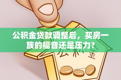 黎川公积金贷款调整后，买房一族的福音还是压力？