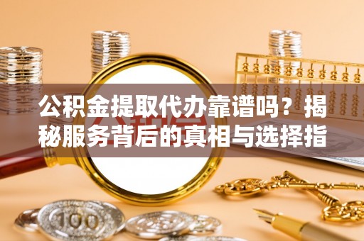 黎川公积金提取代办靠谱吗？揭秘服务背后的真相与选择指南