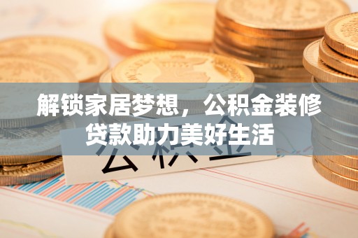 黎川解锁家居梦想，公积金装修贷款助力美好生活