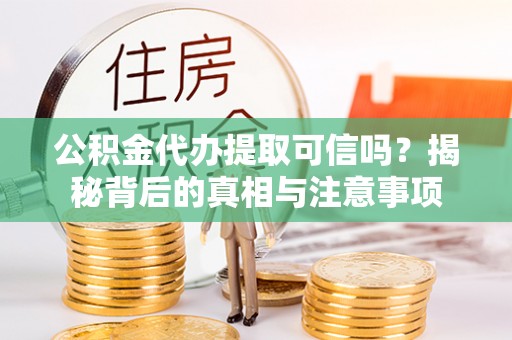 黎川公积金代办提取可信吗？揭秘背后的真相与注意事项