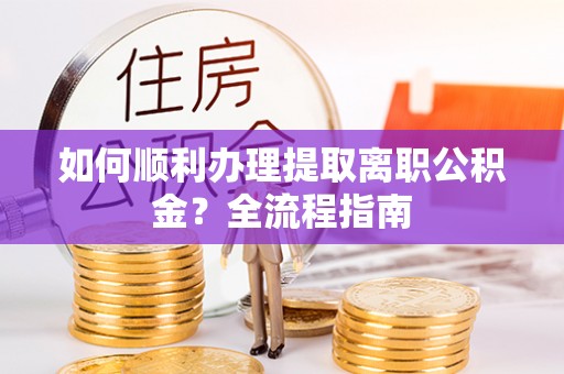 黎川如何顺利办理提取离职公积金？全流程指南