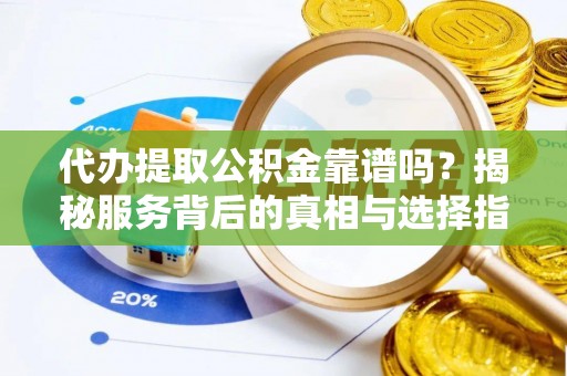 黎川代办提取公积金靠谱吗？揭秘服务背后的真相与选择指南