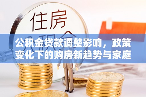 黎川公积金贷款调整影响，政策变化下的购房新趋势与家庭财务规划