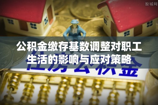 黎川公积金缴存基数调整对职工生活的影响与应对策略