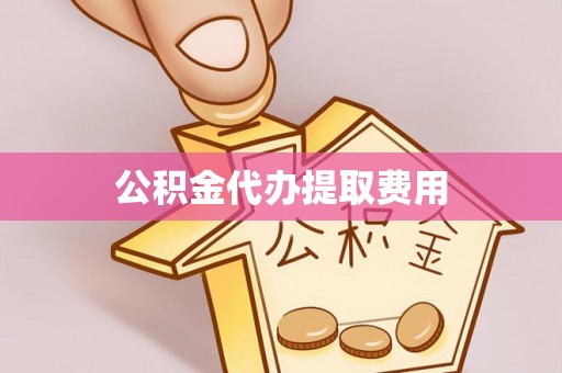 黎川公积金代办提取费用