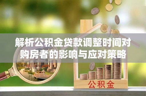 黎川解析公积金贷款调整时间对购房者的影响与应对策略