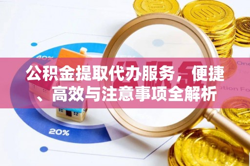 黎川公积金提取代办服务，便捷、高效与注意事项全解析