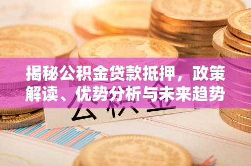 黎川揭秘公积金贷款抵押，政策解读、优势分析与未来趋势