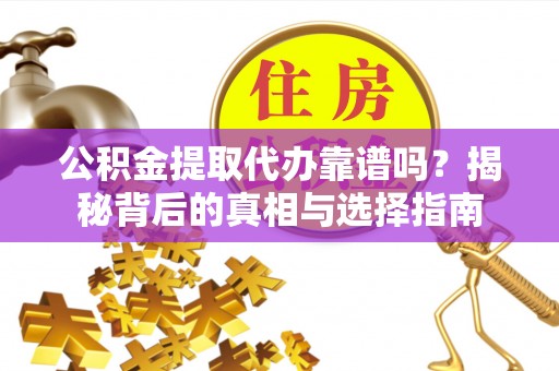 黎川公积金提取代办靠谱吗？揭秘背后的真相与选择指南