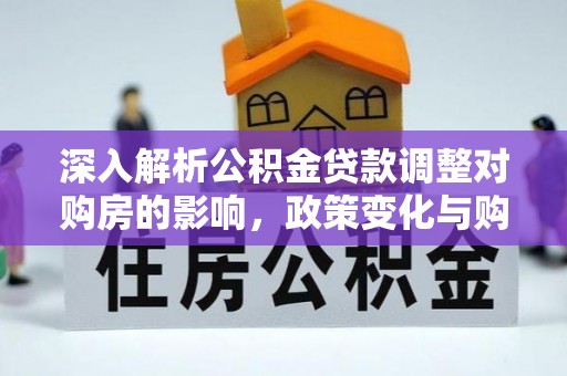 黎川深入解析公积金贷款调整对购房的影响，政策变化与购房者选择
