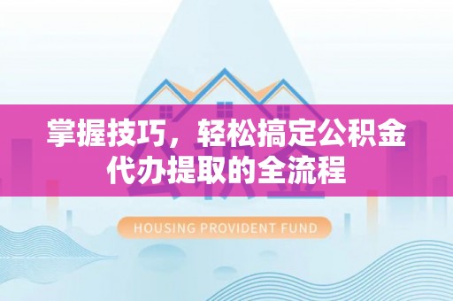 黎川掌握技巧，轻松搞定公积金代办提取的全流程