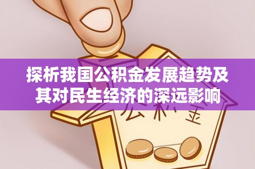 黎川探析我国公积金发展趋势及其对民生经济的深远影响