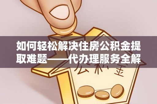 黎川如何轻松解决住房公积金提取难题——代办理服务全解析