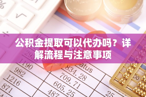 黎川公积金提取可以代办吗？详解流程与注意事项