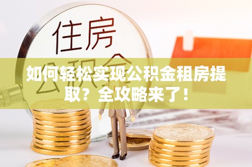 黎川如何轻松实现公积金租房提取？全攻略来了！