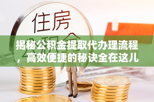 黎川揭秘公积金提取代办理流程，高效便捷的秘诀全在这儿