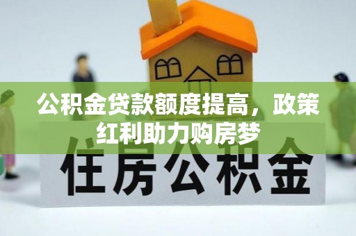 黎川公积金贷款额度提高，政策红利助力购房梦