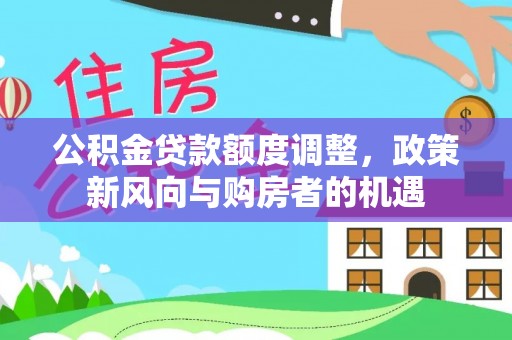 黎川公积金贷款额度调整，政策新风向与购房者的机遇