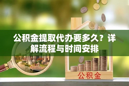黎川公积金提取代办要多久？详解流程与时间安排