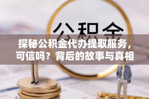 黎川探秘公积金代办提取服务，可信吗？背后的故事与真相