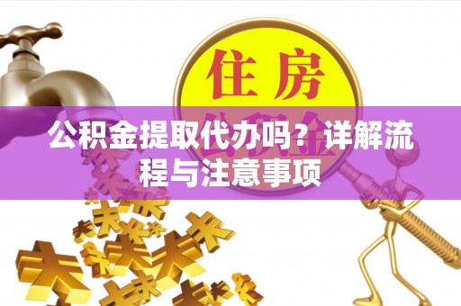 黎川公积金提取代办吗？详解流程与注意事项