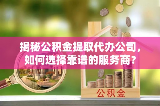 黎川揭秘公积金提取代办公司，如何选择靠谱的服务商？