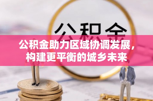 黎川公积金助力区域协调发展，构建更平衡的城乡未来