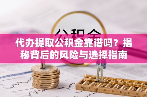 黎川代办提取公积金靠谱吗？揭秘背后的风险与选择指南