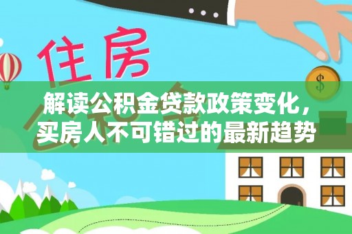 黎川解读公积金贷款政策变化，买房人不可错过的最新趋势
