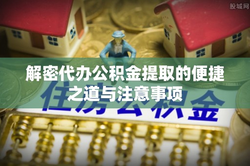 黎川解密代办公积金提取的便捷之道与注意事项