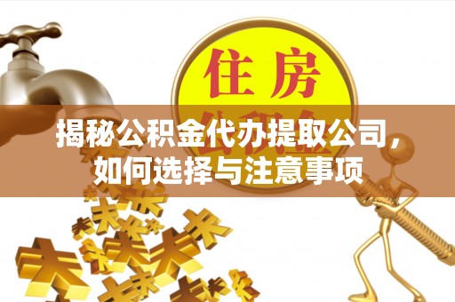 黎川揭秘公积金代办提取公司，如何选择与注意事项