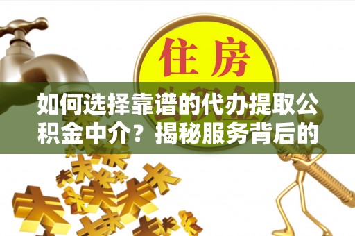 黎川如何选择靠谱的代办提取公积金中介？揭秘服务背后的真相