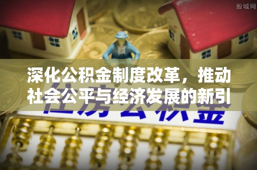黎川深化公积金制度改革，推动社会公平与经济发展的新引擎