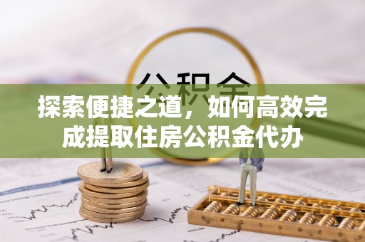 黎川探索便捷之道，如何高效完成提取住房公积金代办
