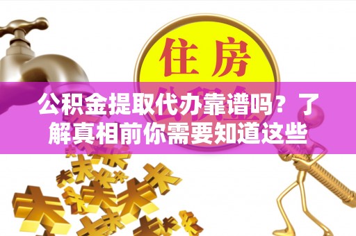 黎川公积金提取代办靠谱吗？了解真相前你需要知道这些