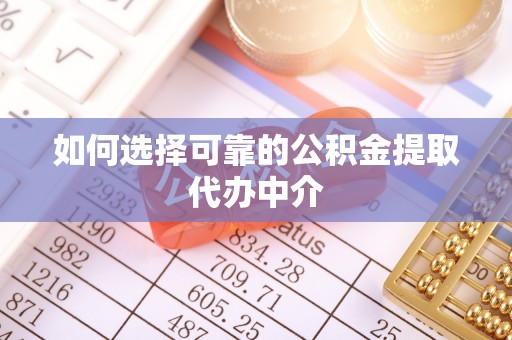 黎川如何选择可靠的公积金提取代办中介