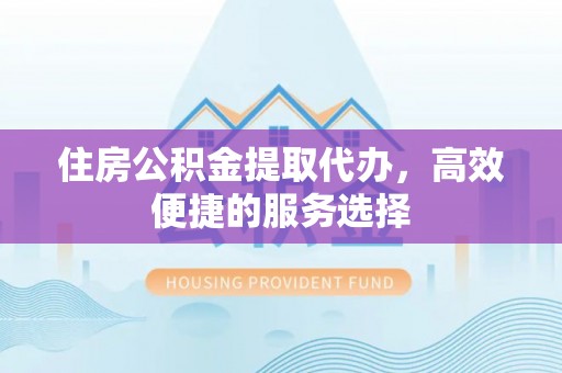 黎川住房公积金提取代办，高效便捷的服务选择