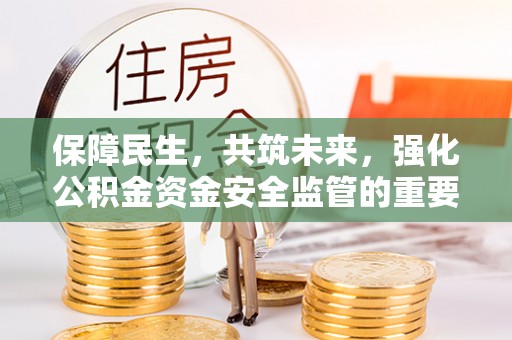 黎川保障民生，共筑未来，强化公积金资金安全监管的重要性