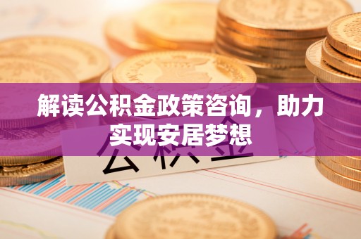 黎川解读公积金政策咨询，助力实现安居梦想