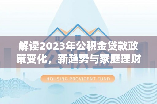 黎川解读2023年公积金贷款政策变化，新趋势与家庭理财规划