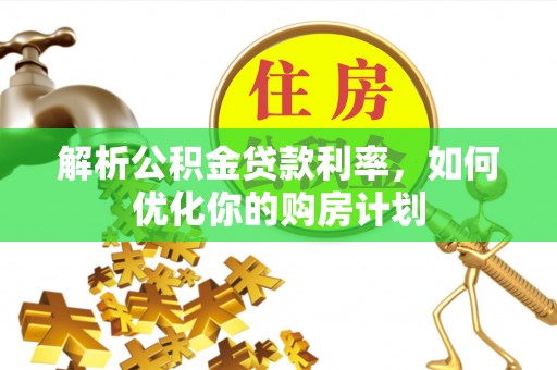 黎川解析公积金贷款利率，如何优化你的购房计划