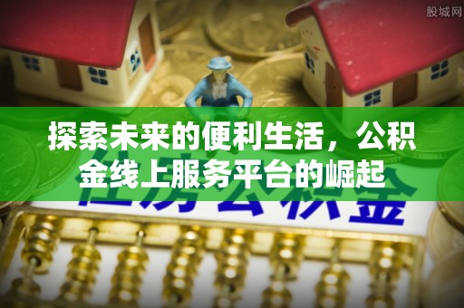 黎川探索未来的便利生活，公积金线上服务平台的崛起