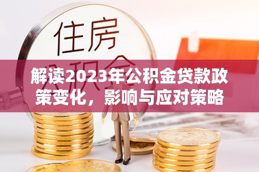 黎川解读2023年公积金贷款政策变化，影响与应对策略