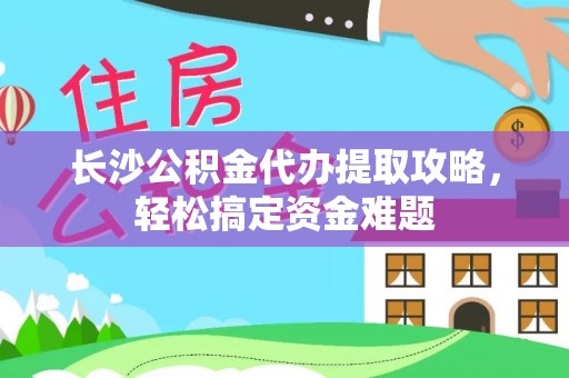 黎川长沙公积金代办提取攻略，轻松搞定资金难题
